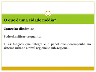 O que é uma cidade média?

Conceito dinâmico

Pode classificar-se quanto:

2. às funções que integra e o papel que desempenha no
sistema urbano a nível regional e sub-regional .
 