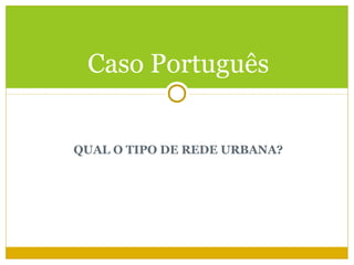 Caso Português


QUAL O TIPO DE REDE URBANA?
 