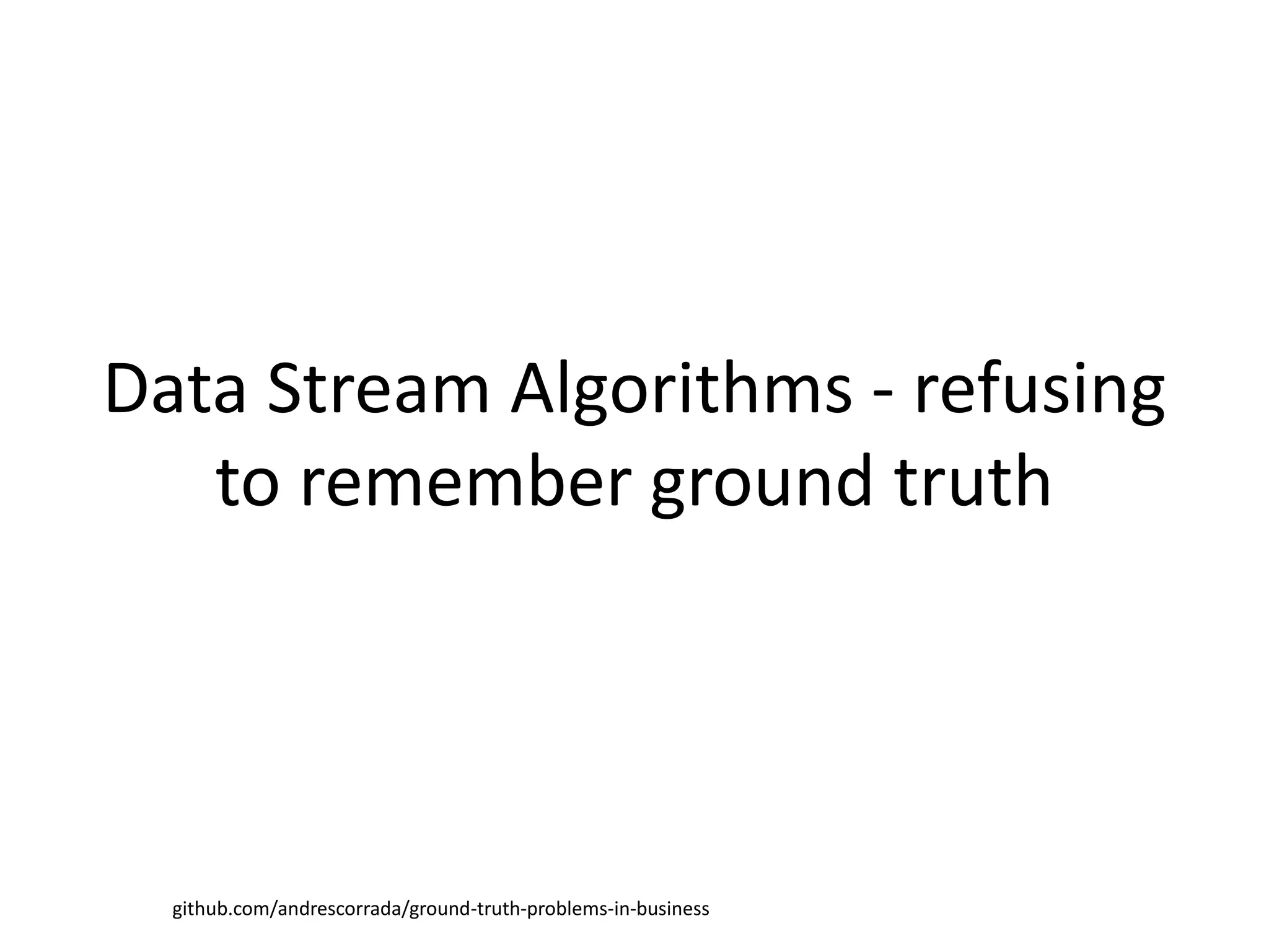 Data Stream Algorithms - refusing
to remember ground truth
github.com/andrescorrada/ground-truth-problems-in-business
 
