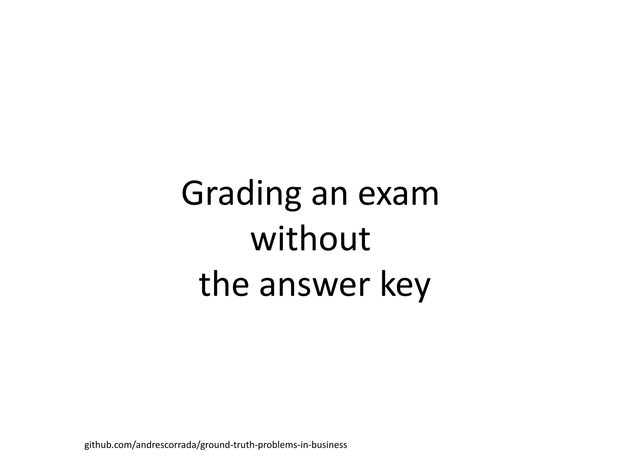 Grading an exam
without
the answer key
github.com/andrescorrada/ground-truth-problems-in-business
 