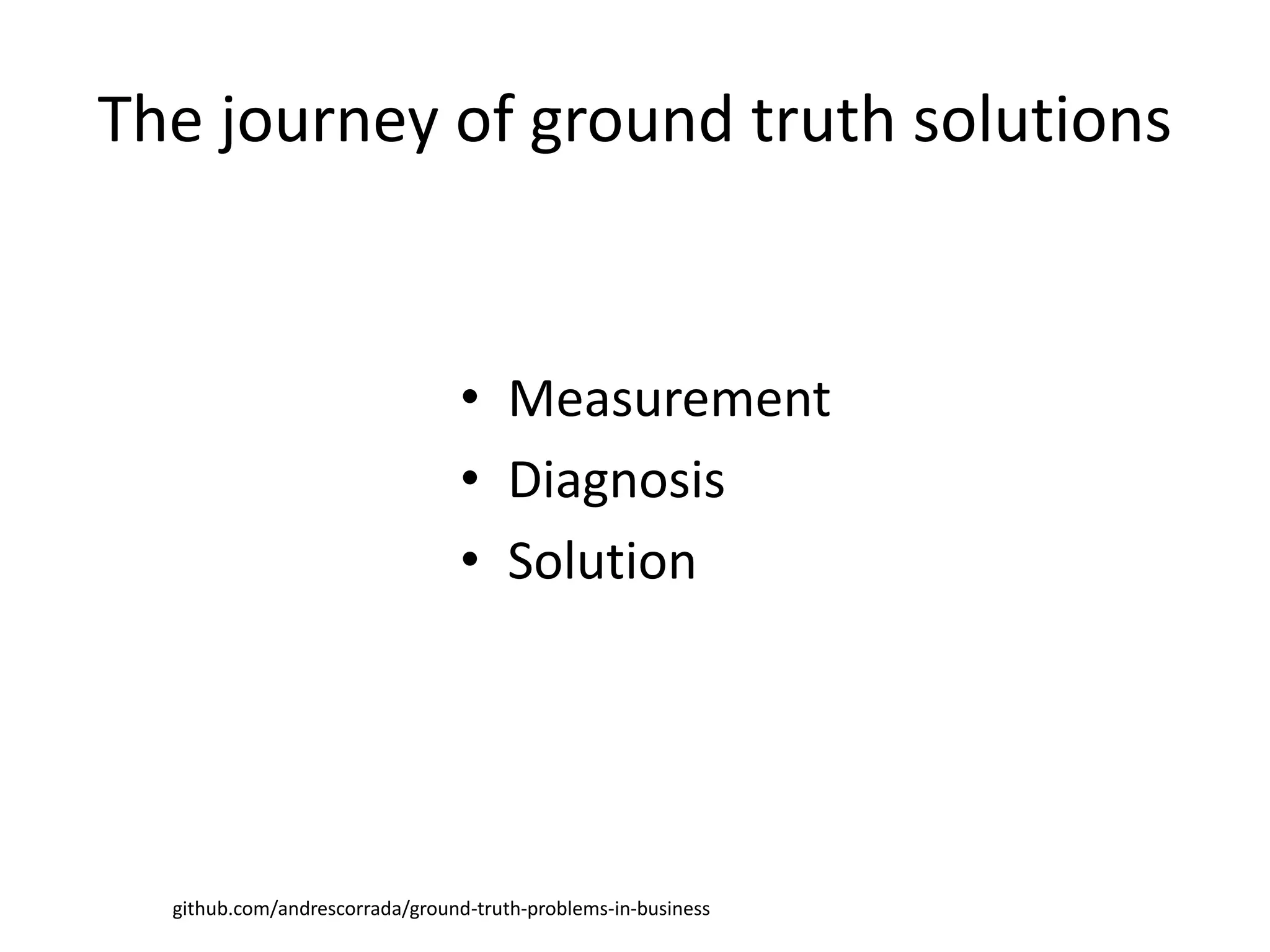 The journey of ground truth solutions
• Measurement
• Diagnosis
• Solution
github.com/andrescorrada/ground-truth-problems-in-business
 