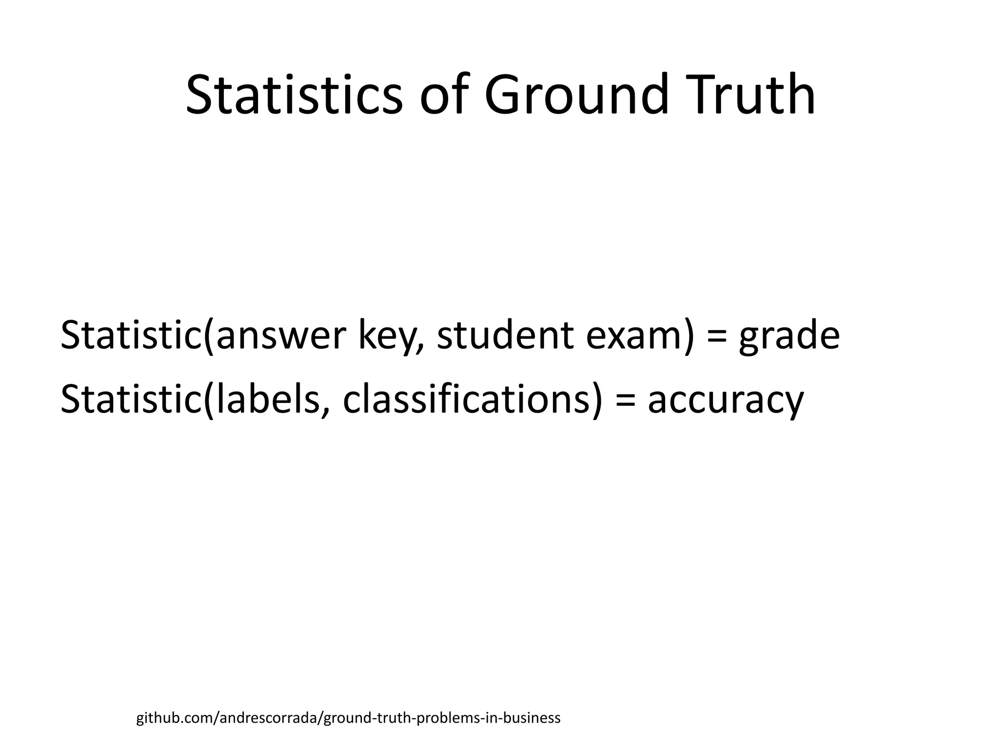 Statistics of Ground Truth
Statistic(answer key, student exam) = grade
Statistic(labels, classifications) = accuracy
github.com/andrescorrada/ground-truth-problems-in-business
 