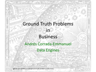Ground Truth Problems
in
Business
Andrés Corrada-Emmanuel
Data Engines
github.com/andrescorrada/ground-truth-problems-in-business
 