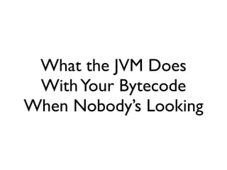 What the JVM Does
 With Your Bytecode
When Nobody’s Looking
 