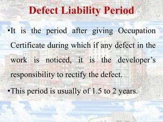 Defect Liability Period
•It is the period after giving Occupation
Certificate during which if any defect in the
work is noticed, it is the developer’s
responsibility to rectify the defect.
•This period is usually of 1.5 to 2 years.
 