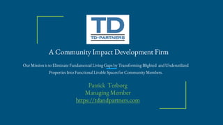 A Community Impact Development Firm
Our Mission is to Eliminate Fundamental Living Gaps by Transforming Blighted and Underutilized
Properties Into Functional Livable Spaces for Community Members.
Patrick Terborg
Managing Member
https://tdandpartners.com
 