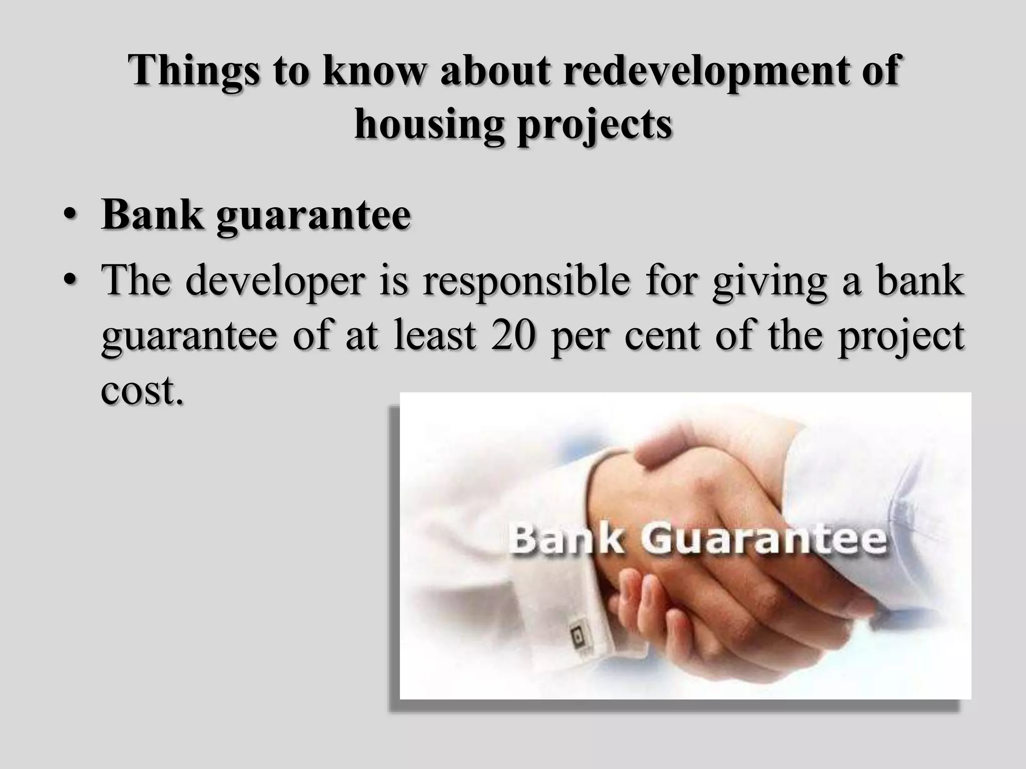 Things to know about redevelopment of
housing projects
• Bank guarantee
• The developer is responsible for giving a bank
guarantee of at least 20 per cent of the project
cost.
 