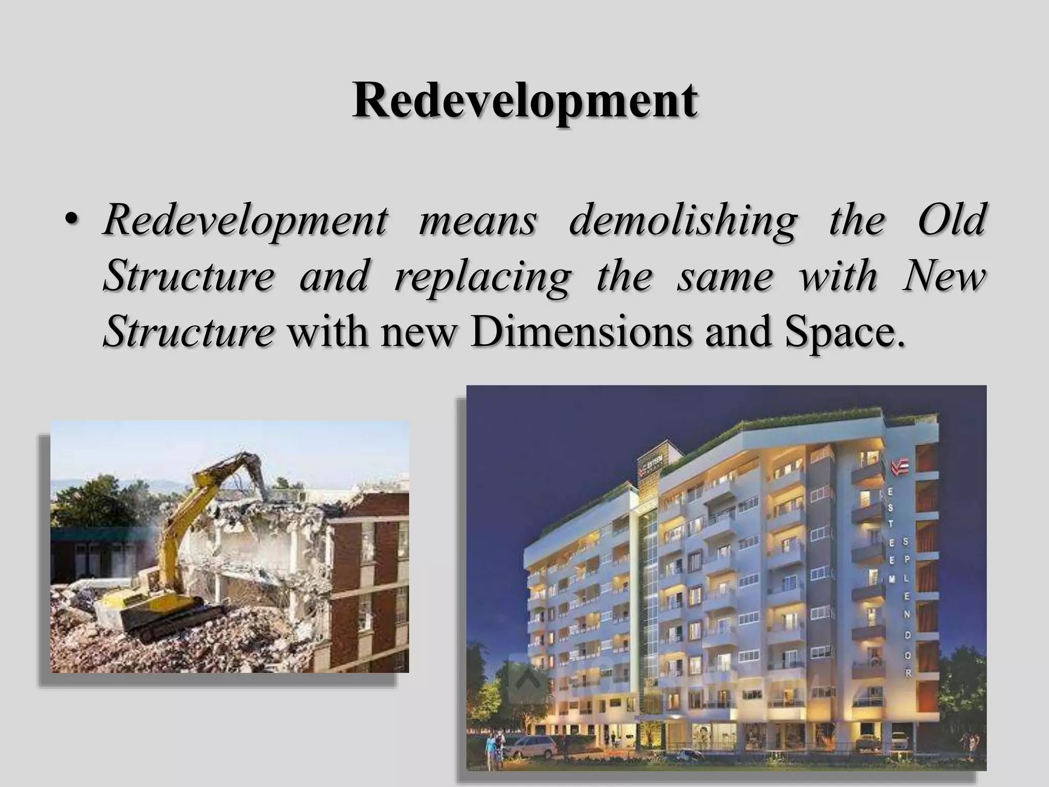 Redevelopment
• Redevelopment means demolishing the Old
Structure and replacing the same with New
Structure with new Dimensions and Space.
 