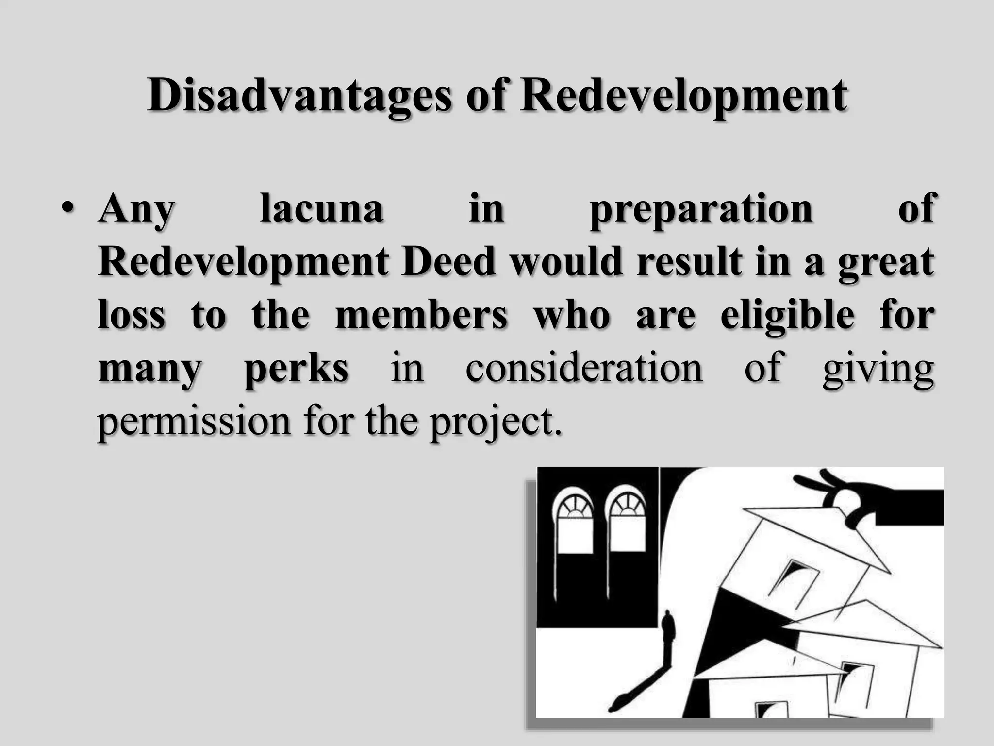 Disadvantages of Redevelopment
• Any lacuna in preparation of
Redevelopment Deed would result in a great
loss to the members who are eligible for
many perks in consideration of giving
permission for the project.
 