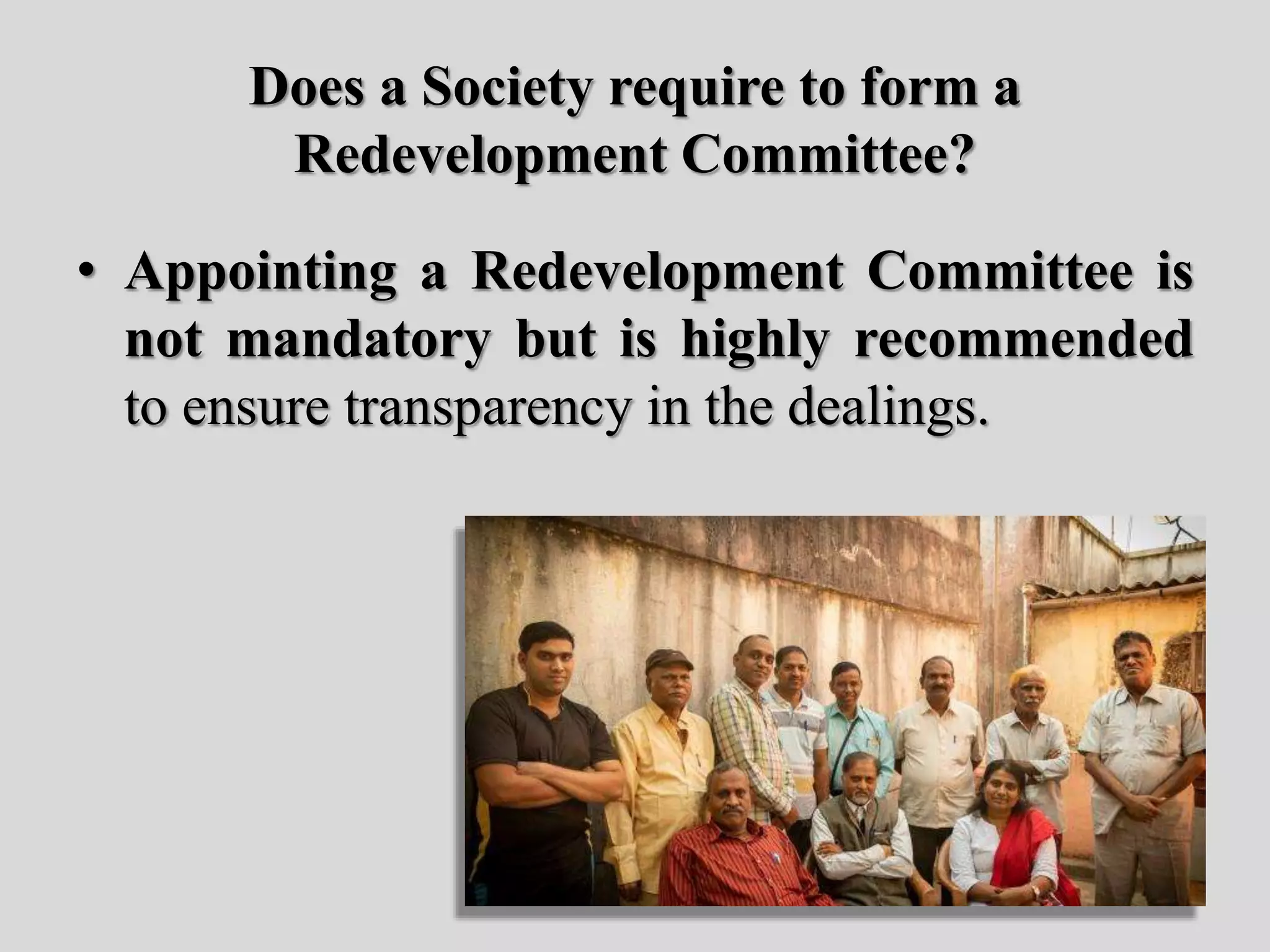 Does a Society require to form a
Redevelopment Committee?
• Appointing a Redevelopment Committee is
not mandatory but is highly recommended
to ensure transparency in the dealings.
 