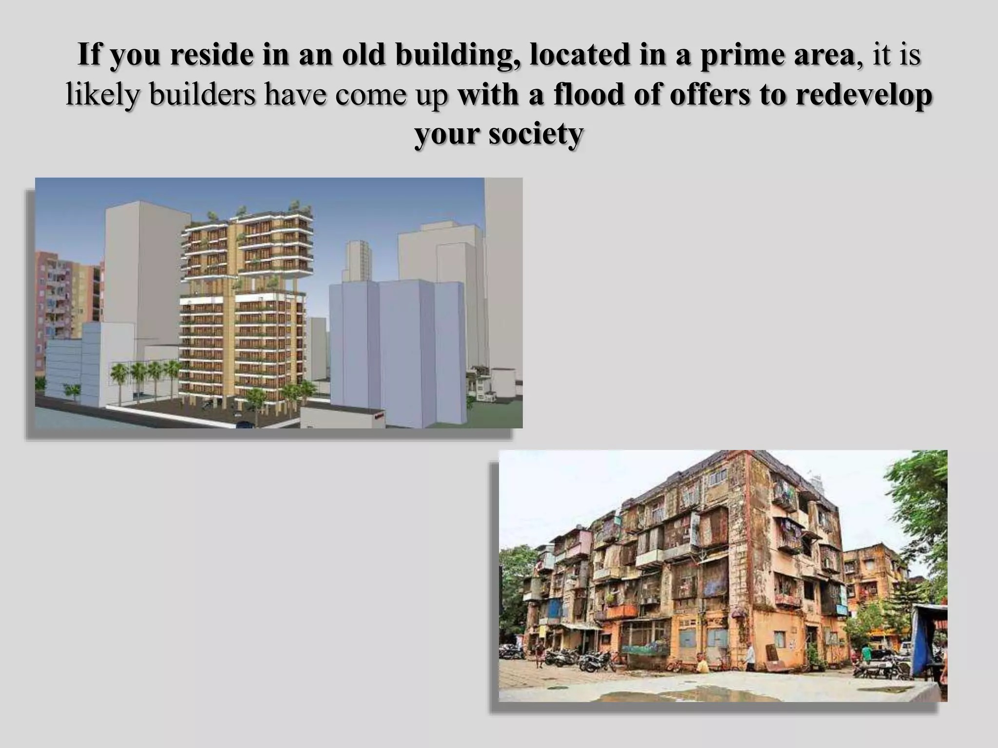 If you reside in an old building, located in a prime area, it is
likely builders have come up with a flood of offers to redevelop
your society
 