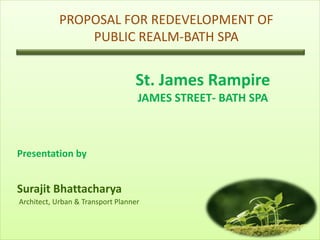 PROPOSAL FOR REDEVELOPMENT OF
PUBLIC REALM-BATH SPA

St. James Rampire
JAMES STREET- BATH SPA

Presentation by

Surajit Bhattacharya
Architect, Urban & Transport Planner

1

 