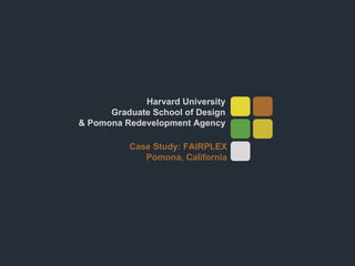 Harvard University Graduate School of Design & Pomona Redevelopment Agency Case Study: FAIRPLEX Pomona, California 