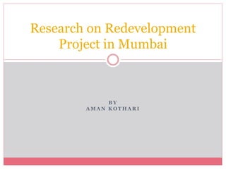 Research on Redevelopment 
Project in Mumbai 
BY 
AMAN KOTHARI 
 