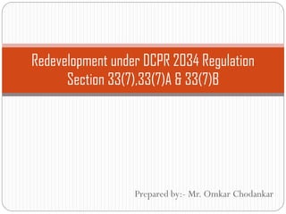 Prepared by:- Mr. Omkar Chodankar
Redevelopment under DCPR 2034 Regulation
Section 33(7),33(7)A & 33(7)B
 