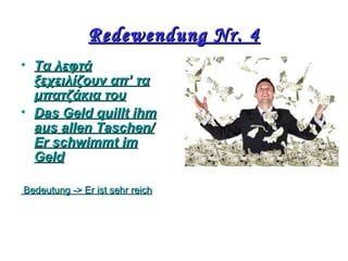 Redewendung Nr. 4Redewendung Nr. 4
• Τα λεφτάΤα λεφτά
ξεχειλίζουν απ’ ταξεχειλίζουν απ’ τα
μπατζάκια τουμπατζάκια του
• Das Geld quillt ihmDas Geld quillt ihm
aus allen Taschen/aus allen Taschen/
Er schwimmt imEr schwimmt im
GeldGeld
BedeutungBedeutung ->-> Er istEr ist sehrsehr reichreich
 
