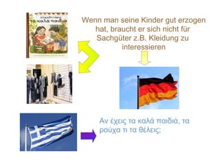 Wenn man seine Kinder gut erzogen
hat, braucht er sich nicht für
Sachgüter z.B. Kleidung zu
interessieren
Αν έχεις τα καλά παιδιά, τα
ρούχα τι τα θέλεις;
 