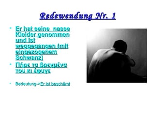 Redewendung Nr. 1Redewendung Nr. 1
• Er hat seine nasseEr hat seine nasse
Kleider genommenKleider genommen
und istund ist
weggegangen (mitweggegangen (mit
eingezogenemeingezogenem
Schwanz)Schwanz)
• Πήρε τα βρεγμέναΠήρε τα βρεγμένα
του κι έφυγετου κι έφυγε
• BedeutungBedeutung->->ΕΕr ist beschämtr ist beschämt
 