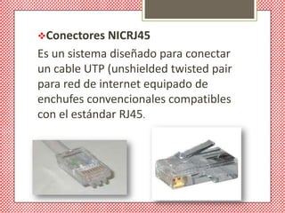 Conectores NICRJ45
Es un sistema diseñado para conectar
un cable UTP (unshielded twisted pair
para red de internet equipado de
enchufes convencionales compatibles
con el estándar RJ45.
 