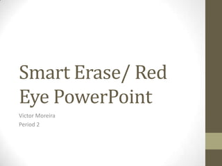 Smart Erase/ Red
Eye PowerPoint
Victor Moreira
Period 2
 