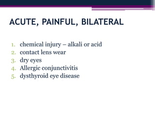 ACUTE, PAINFUL, BILATERAL
1. chemical injury – alkali or acid
2. contact lens wear
3. dry eyes
4. Allergic conjunctivitis
5. dysthyroid eye disease
 