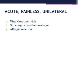 ACUTE, PAINLESS, UNILATERAL
1. Viral Conjunctivitis
2. Subconjunctival hemorrhage
3. Allergic reaction
 
