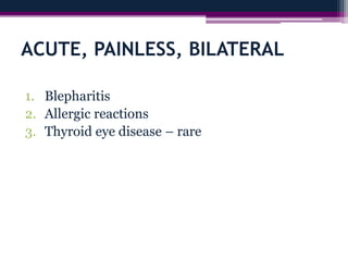 ACUTE, PAINLESS, BILATERAL
1. Blepharitis
2. Allergic reactions
3. Thyroid eye disease – rare
 
