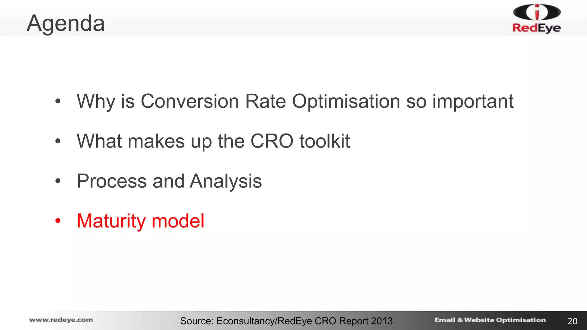 Source: Econsultancy/RedEye CRO Report 2013 20 
Agenda 
• Why is Conversion Rate Optimisation so important 
• What makes up the CRO toolkit 
• Process and Analysis 
• Maturity model 
 