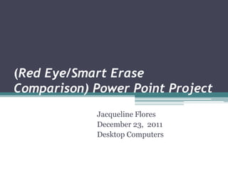 (Red Eye/Smart Erase
Comparison) Power Point Project
            Jacqueline Flores
            December 23, 2011
            Desktop Computers
 