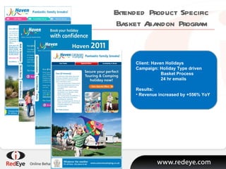 Extended Product Specific  Basket Abandon Program  Client: Haven Holidays  Campaign: Holiday Type driven Basket Process  24 hr emails  Results:  Revenue increased by +556% YoY  