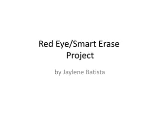 Red Eye/Smart Erase
      Project
   by Jaylene Batista
 