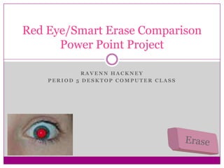 Red Eye/Smart Erase Comparison
      Power Point Project

             RAVENN HACKNEY
    PERIOD 5 DESKTOP COMPUTER CLASS
 