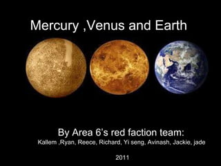 Mercury ,Venus and Earth By Area 6’s red faction team:  Kallem ,Ryan, Reece, Richard, Yi seng, Avinash, Jackie, jade  2011 