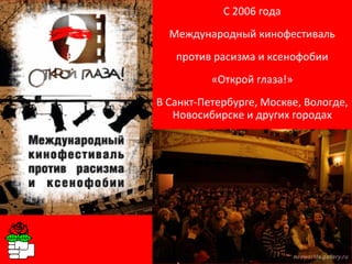 С 2006 года Международный кинофестиваль против расизма и ксенофобии «Открой глаза!» В Санкт-Петербурге, Москве, Вологде, Новосибирске и других городах 