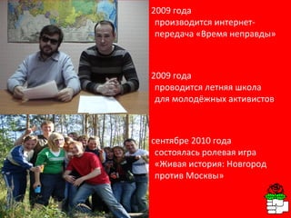Project activity С 2009 года производится интернет-передача «Время неправды» С 2009 года проводится летняя школа для молодёжных активистов В сентябре 2010 года состоялась ролевая игра «Живая история: Новгород против Москвы» 