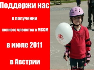Поддержи нас   в получении  полного членства в МССМ в июле 2011  в Австрии 