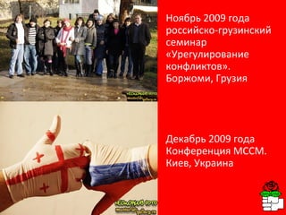 Ноябрь 2009 года российско-грузинский семинар «Урегулирование конфликтов». Боржоми, Грузия Декабрь 2009 года Конференция МССМ. Киев, Украина  