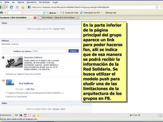 En la parte inferior de la página principal del grupo aparece un link para poder hacerse fan, allí se indica que de esa manera se podrá recibir la información de la Red Solidaria. Se busca utilizar el modelo push para eludir una de las limitaciones de la arquitectura de los grupos en FB. 