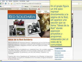 En el grupo figura un link para ingresar directamente a la página de la Red, allí aparece una sección que se llama “Ideas de la Red” donde aparecen proyectos y programas elaborados por el resto de la comunidad. 