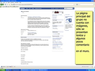 La página principal del grupo no cuenta con imágenes, sólo se presentan textos y muy pocos comentarios en el muro.  La página principal del grupo no cuenta con imágenes, sólo se presentan textos y algunos pocos comentario en el muro.   