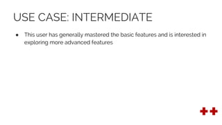 USE CASE: INTERMEDIATE
● This user has generally mastered the basic features and is interested in
exploring more advanced features
 