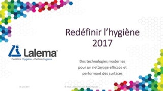Redéfinir l’hygiène
2017
Des technologies modernes
pour un nettoyage efficace et
performant des surfaces
15 juin 2017 © 2017, Lalema inc. Tous droits réservés.
 