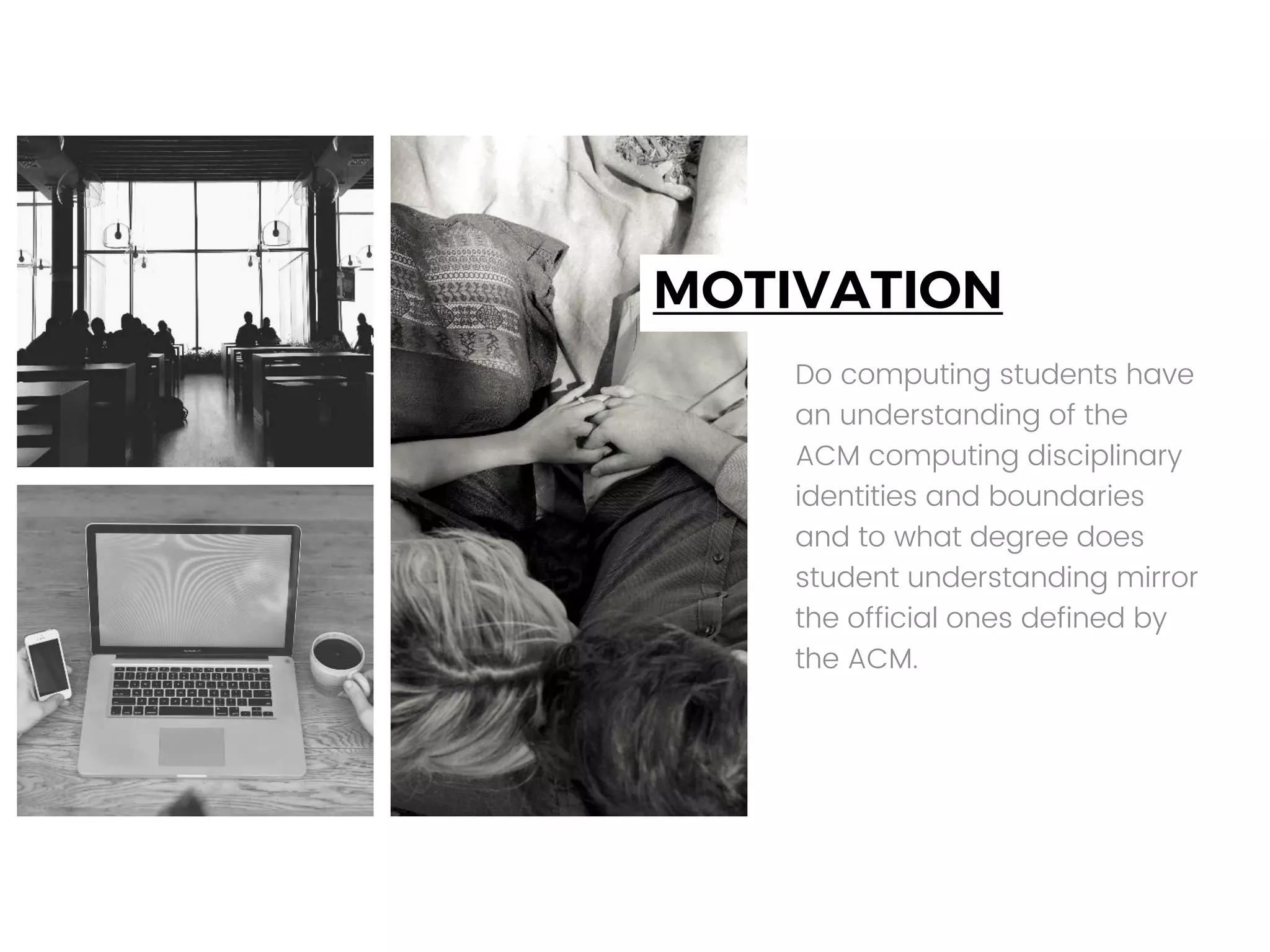 MOTIVATION
Do computing students have
an understanding of the
ACM computing disciplinary
identities and boundaries
and to what degree does
student understanding mirror
the official ones defined by
the ACM.
 