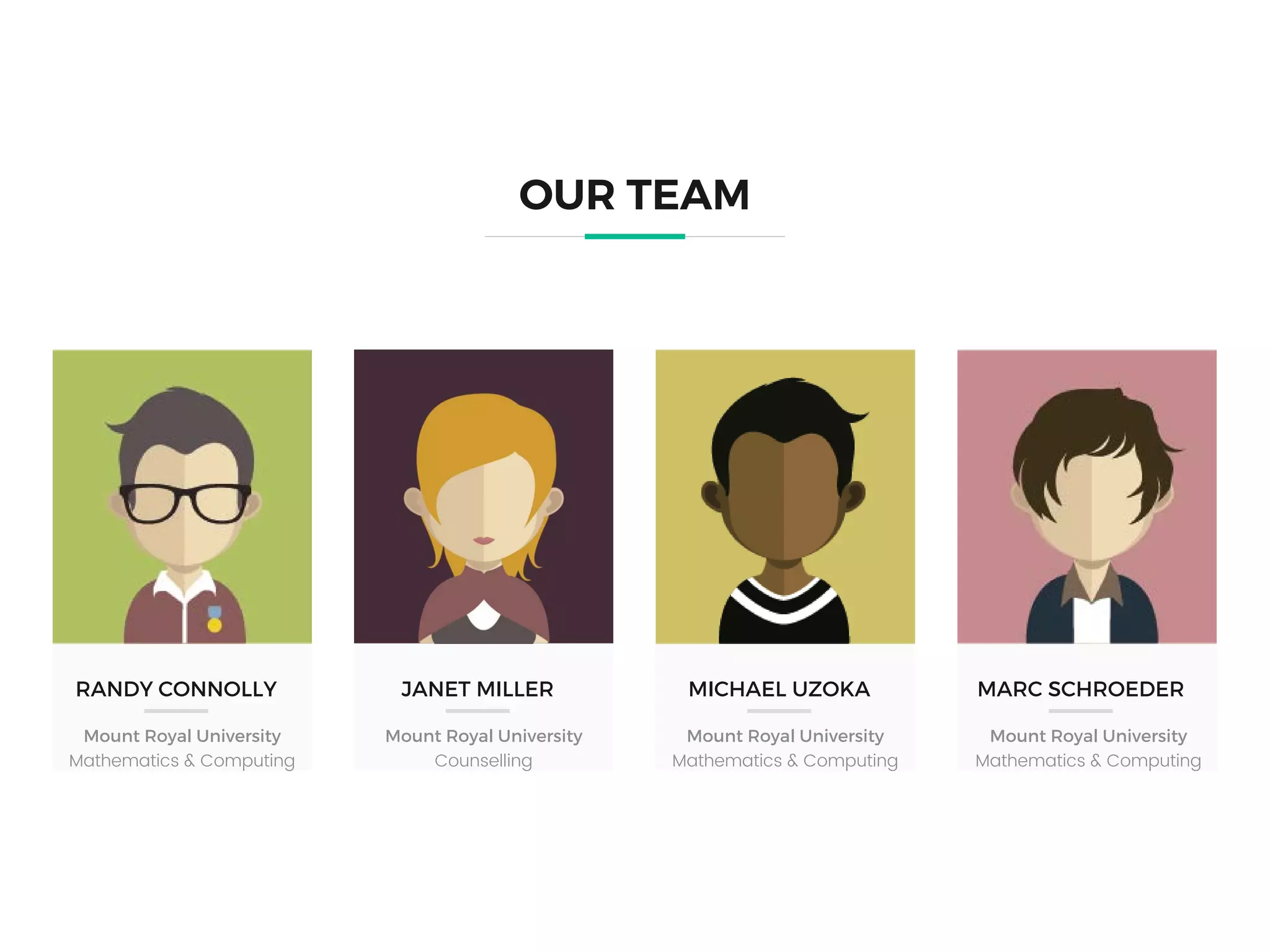 RANDY CONNOLLY
Mount Royal University
Mathematics & Computing
OUR TEAM
JANET MILLER
Mount Royal University
Counselling
MICHAEL UZOKA
Mount Royal University
Mathematics & Computing
MARC SCHROEDER
Mount Royal University
Mathematics & Computing
 