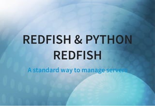 REDFISH & PYTHON
REDFISH
A standard way to manage servers
 