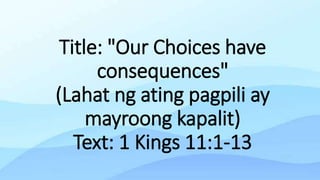 Title: "Our Choices have
consequences"
(Lahat ng ating pagpili ay
mayroong kapalit)
Text: 1 Kings 11:1-13
 