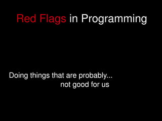 Red Flags in Programming




    Doing things that are probably...
                    not good for us


                           
 