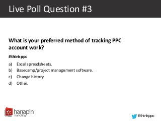 #thinkppc
Live Poll Question #3
What is your preferred method of tracking PPC
account work?
#thinkppc
a) Excel spreadsheets.
b) Basecamp/project management software.
c) Change history.
d) Other.
 