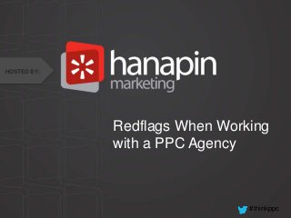 #thinkppc
Redflags When Working
with a PPC Agency
HOSTED BY:
 