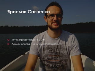 Ярослав Савченко
 JavaScript developer в EPAM
 Доклад основан на личных переживаниях
 